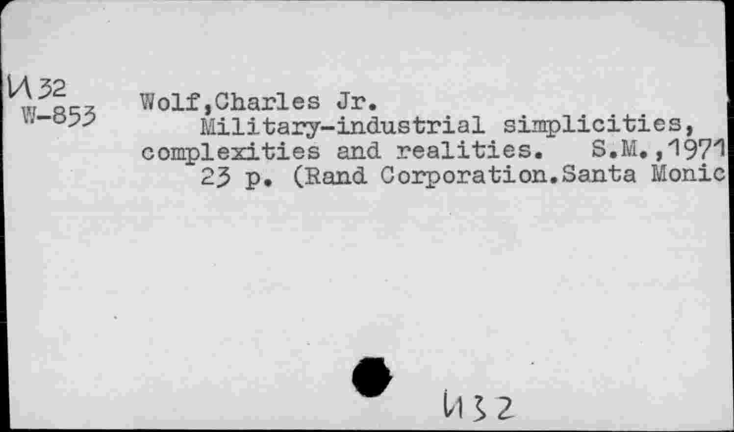 ﻿VA 32
W-853
Wolf,Charies Jr.
Military-industrial simplicities, complexities and realities. S.M.,'197'1
25 p, (Rand Corporation.Santa Monic
Î/1S2